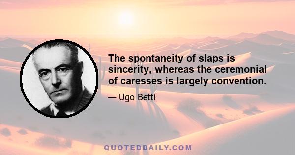 The spontaneity of slaps is sincerity, whereas the ceremonial of caresses is largely convention.