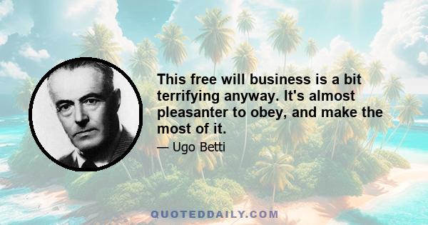 This free will business is a bit terrifying anyway. It's almost pleasanter to obey, and make the most of it.