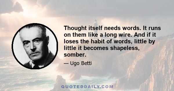 Thought itself needs words. It runs on them like a long wire. And if it loses the habit of words, little by little it becomes shapeless, somber.