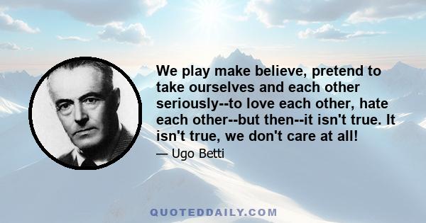 We play make believe, pretend to take ourselves and each other seriously--to love each other, hate each other--but then--it isn't true. It isn't true, we don't care at all!