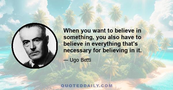 When you want to believe in something, you also have to believe in everything that's necessary for believing in it.