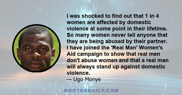 I was shocked to find out that 1 in 4 women are affected by domestic violence at some point in their lifetime. So many women never tell anyone that they are being abused by their partner. I have joined the 'Real Man'