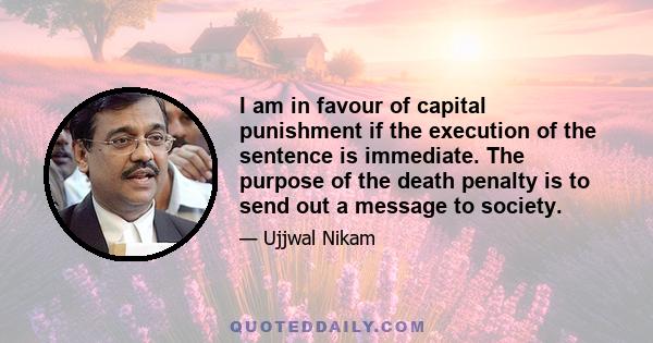 I am in favour of capital punishment if the execution of the sentence is immediate. The purpose of the death penalty is to send out a message to society.