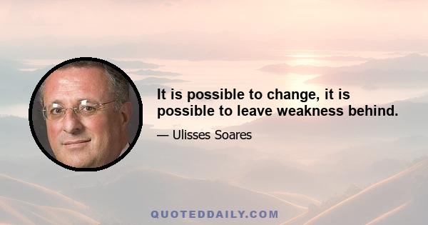 It is possible to change, it is possible to leave weakness behind.