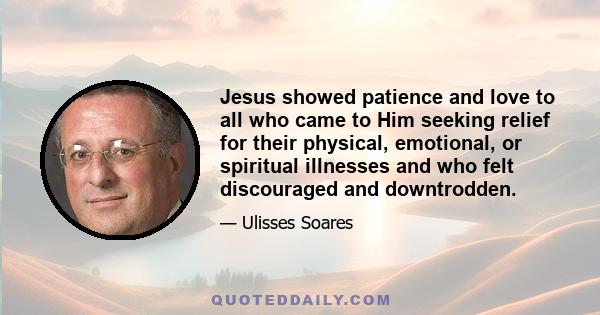 Jesus showed patience and love to all who came to Him seeking relief for their physical, emotional, or spiritual illnesses and who felt discouraged and downtrodden.