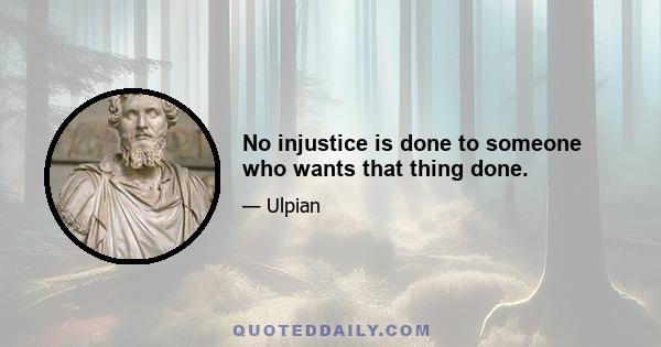 No injustice is done to someone who wants that thing done.