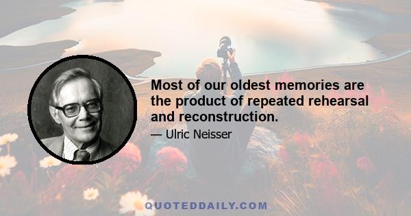 Most of our oldest memories are the product of repeated rehearsal and reconstruction.