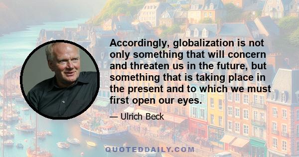 Accordingly, globalization is not only something that will concern and threaten us in the future, but something that is taking place in the present and to which we must first open our eyes.