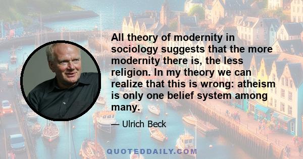 All theory of modernity in sociology suggests that the more modernity there is, the less religion. In my theory we can realize that this is wrong: atheism is only one belief system among many.