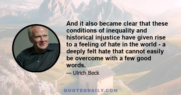 And it also became clear that these conditions of inequality and historical injustice have given rise to a feeling of hate in the world - a deeply felt hate that cannot easily be overcome with a few good words.