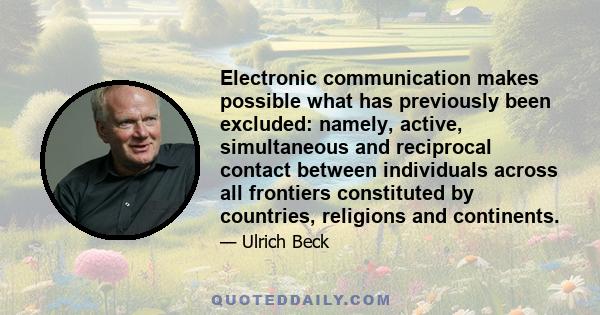 Electronic communication makes possible what has previously been excluded: namely, active, simultaneous and reciprocal contact between individuals across all frontiers constituted by countries, religions and continents.