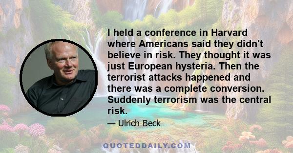 I held a conference in Harvard where Americans said they didn't believe in risk. They thought it was just European hysteria. Then the terrorist attacks happened and there was a complete conversion. Suddenly terrorism