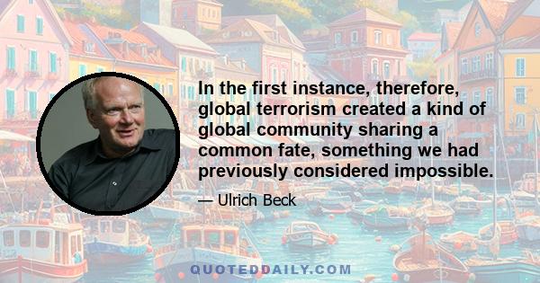 In the first instance, therefore, global terrorism created a kind of global community sharing a common fate, something we had previously considered impossible.