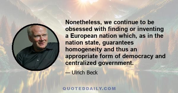 Nonetheless, we continue to be obsessed with finding or inventing a European nation which, as in the nation state, guarantees homogeneity and thus an appropriate form of democracy and centralized government.