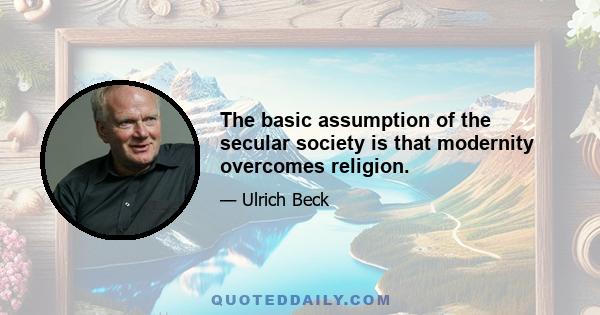 The basic assumption of the secular society is that modernity overcomes religion.