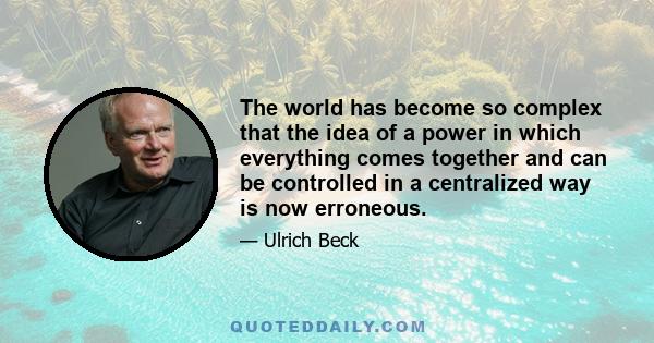 The world has become so complex that the idea of a power in which everything comes together and can be controlled in a centralized way is now erroneous.