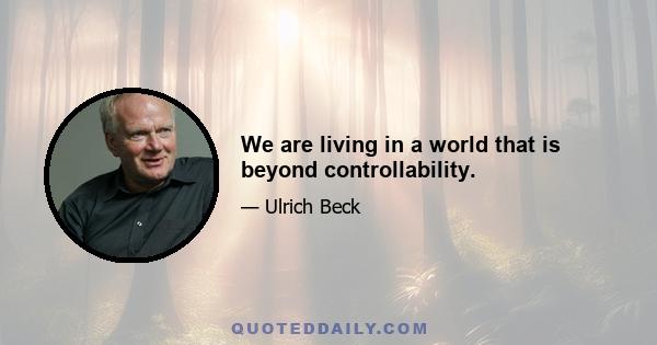 We are living in a world that is beyond controllability.