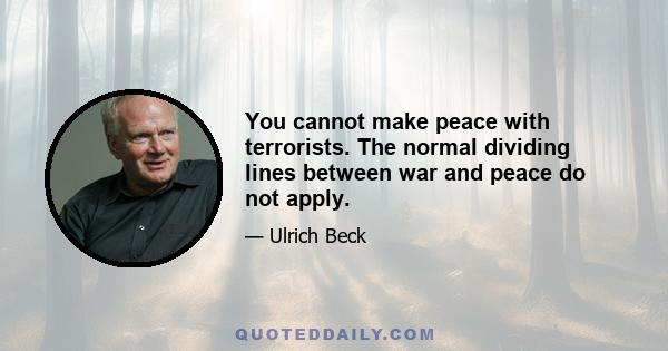 You cannot make peace with terrorists. The normal dividing lines between war and peace do not apply.