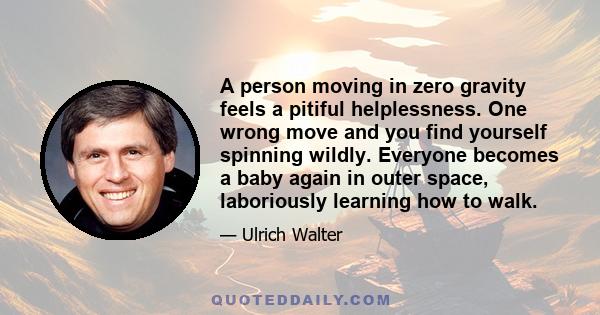 A person moving in zero gravity feels a pitiful helplessness. One wrong move and you find yourself spinning wildly. Everyone becomes a baby again in outer space, laboriously learning how to walk.