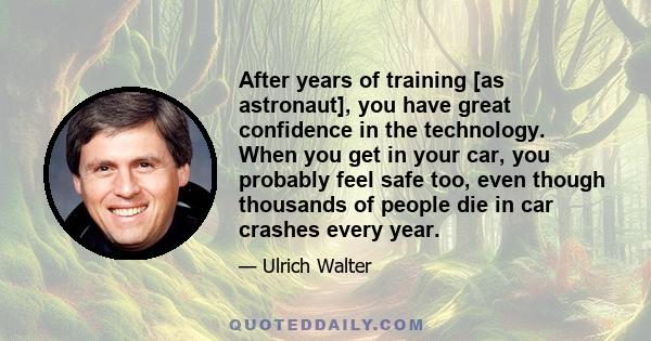 After years of training [as astronaut], you have great confidence in the technology. When you get in your car, you probably feel safe too, even though thousands of people die in car crashes every year.