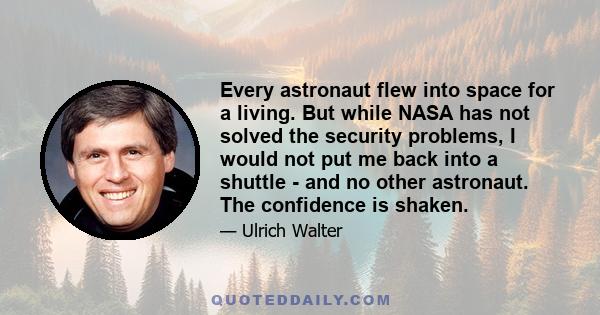 Every astronaut flew into space for a living. But while NASA has not solved the security problems, I would not put me back into a shuttle - and no other astronaut. The confidence is shaken.