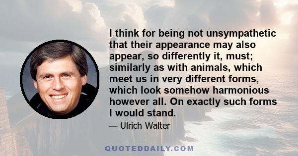 I think for being not unsympathetic that their appearance may also appear, so differently it, must; similarly as with animals, which meet us in very different forms, which look somehow harmonious however all. On exactly 