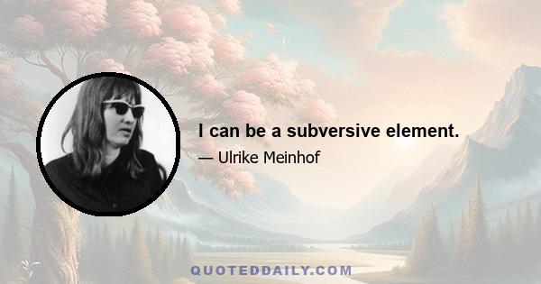 I can be a subversive element.