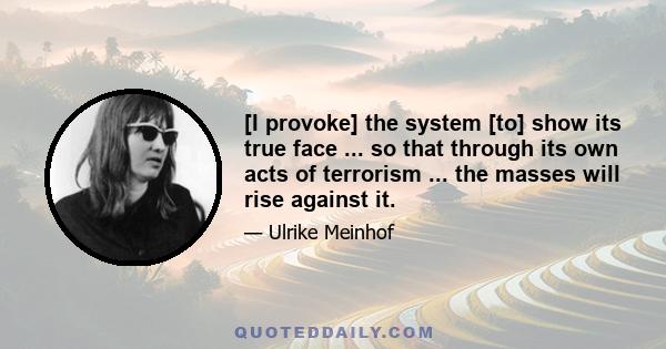 [I provoke] the system [to] show its true face ... so that through its own acts of terrorism ... the masses will rise against it.