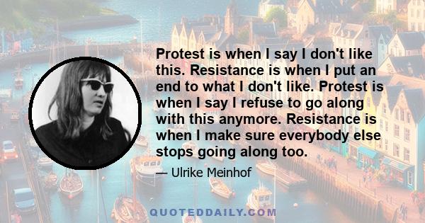 Protest is when I say I don't like this. Resistance is when I put an end to what I don't like. Protest is when I say I refuse to go along with this anymore. Resistance is when I make sure everybody else stops going