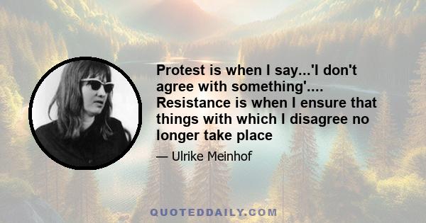 Protest is when I say...'I don't agree with something'.... Resistance is when I ensure that things with which I disagree no longer take place