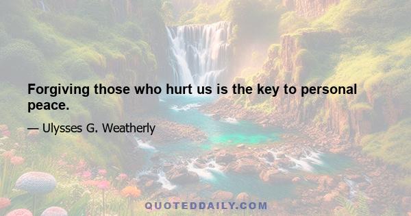 Forgiving those who hurt us is the key to personal peace.