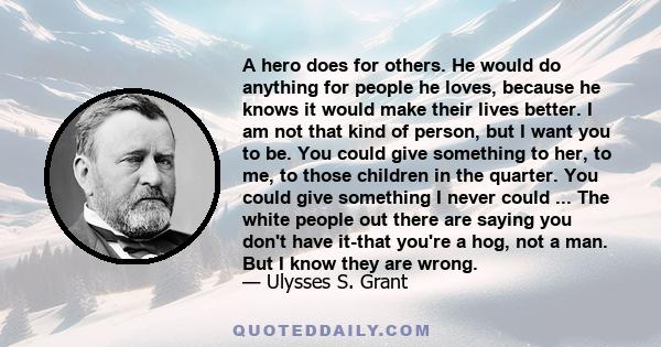 A hero does for others. He would do anything for people he loves, because he knows it would make their lives better. I am not that kind of person, but I want you to be. You could give something to her, to me, to those