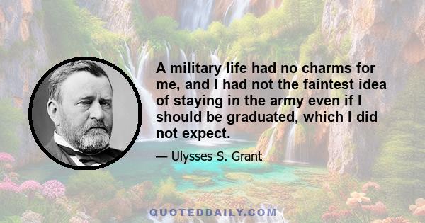 A military life had no charms for me, and I had not the faintest idea of staying in the army even if I should be graduated, which I did not expect.