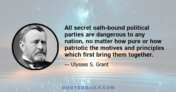 All secret oath-bound political parties are dangerous to any nation, no matter how pure or how patriotic the motives and principles which first bring them together.