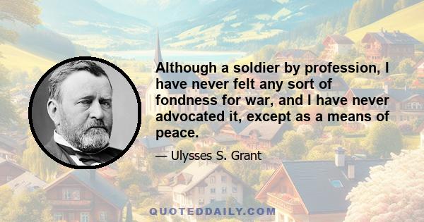 Although a soldier by profession, I have never felt any sort of fondness for war, and I have never advocated it, except as a means of peace.