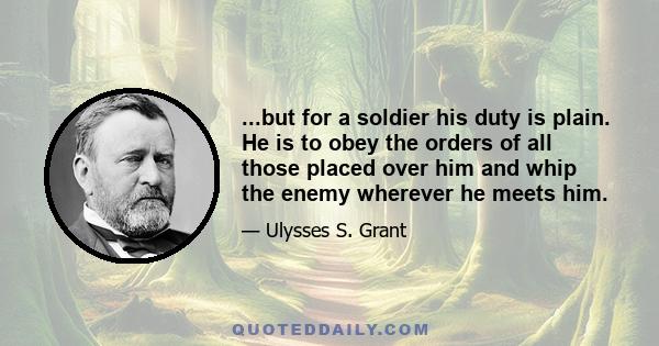 ...but for a soldier his duty is plain. He is to obey the orders of all those placed over him and whip the enemy wherever he meets him.