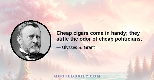 Cheap cigars come in handy; they stifle the odor of cheap politicians.