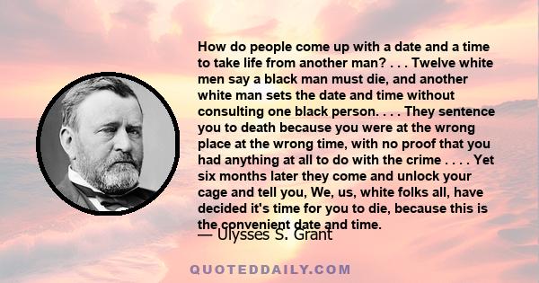 How do people come up with a date and a time to take life from another man? . . . Twelve white men say a black man must die, and another white man sets the date and time without consulting one black person. . . . They