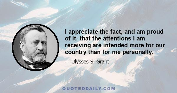 I appreciate the fact, and am proud of it, that the attentions I am receiving are intended more for our country than for me personally.