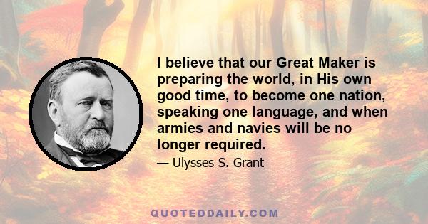 I believe that our Great Maker is preparing the world, in His own good time, to become one nation, speaking one language, and when armies and navies will be no longer required.