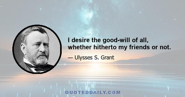 I desire the good-will of all, whether hitherto my friends or not.