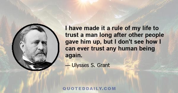 I have made it a rule of my life to trust a man long after other people gave him up, but I don't see how I can ever trust any human being again.