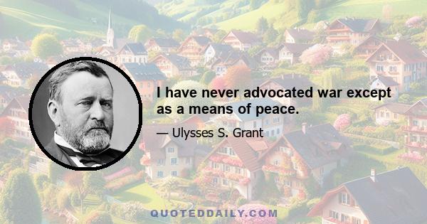 I have never advocated war except as a means of peace.