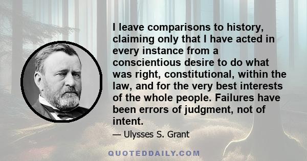 I leave comparisons to history, claiming only that I have acted in every instance from a conscientious desire to do what was right, constitutional, within the law, and for the very best interests of the whole people.