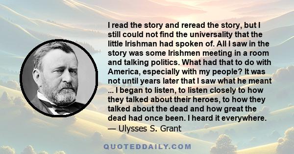 I read the story and reread the story, but I still could not find the universality that the little Irishman had spoken of. All I saw in the story was some Irishmen meeting in a room and talking politics. What had that