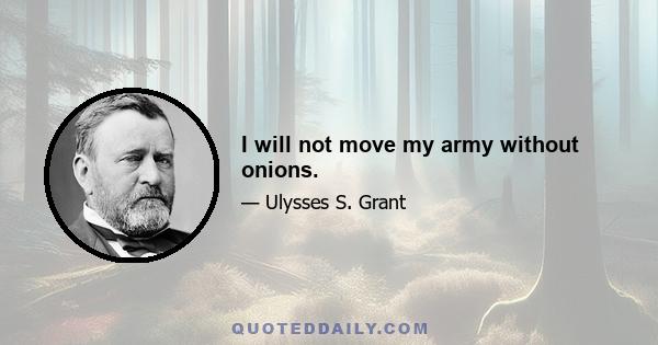 I will not move my army without onions.