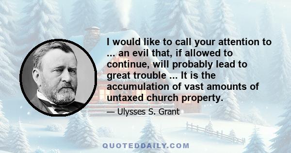 I would like to call your attention to ... an evil that, if allowed to continue, will probably lead to great trouble ... It is the accumulation of vast amounts of untaxed church property.