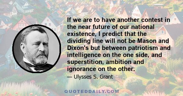 If we are to have another contest in the near future of our national existence, I predict that the dividing line will not be Mason and Dixon's but between patriotism and intelligence on the one side, and superstition,