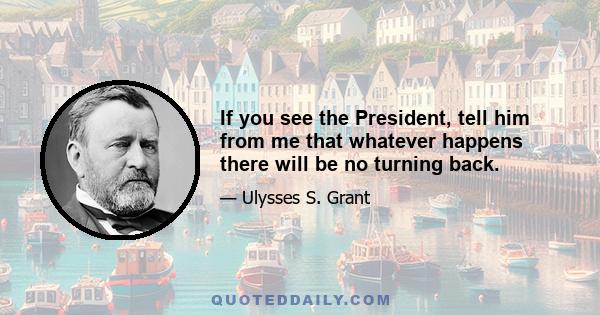 If you see the President, tell him from me that whatever happens there will be no turning back.