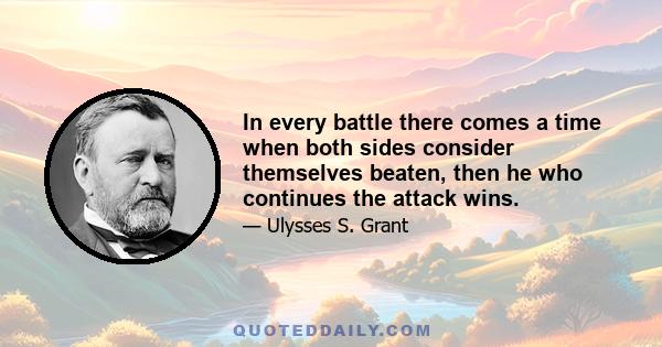 In every battle there comes a time when both sides consider themselves beaten, then he who continues the attack wins.